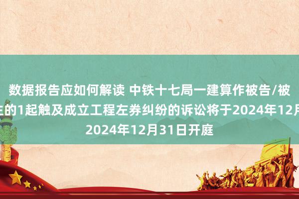 数据报告应如何解读 中铁十七局一建算作被告/被上诉东谈主的1起触及成立工程左券纠纷的诉讼将于2024年12月31日开庭