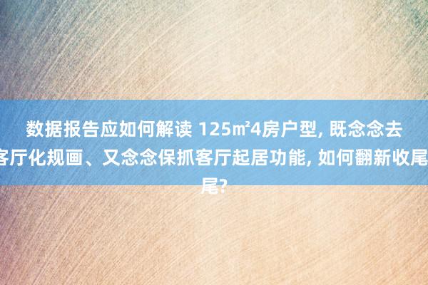 数据报告应如何解读 125㎡4房户型, 既念念去客厅化规画、又念念保抓客厅起居功能, 如何翻新收尾?