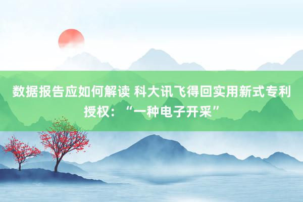 数据报告应如何解读 科大讯飞得回实用新式专利授权：“一种电子开采”