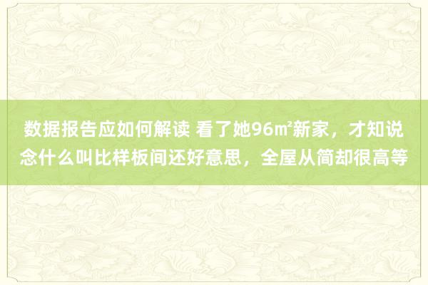 数据报告应如何解读 看了她96㎡新家，才知说念什么叫比样板间还好意思，全屋从简却很高等