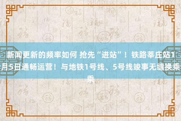 新闻更新的频率如何 抢先“进站”！铁路莘庄站1月5日通畅运营！与地铁1号线、5号线竣事无缝换乘