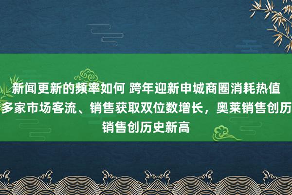 新闻更新的频率如何 跨年迎新申城商圈消耗热值攀升：多家市场客流、销售获取双位数增长，奥莱销售创历史新高