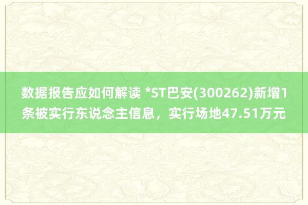 数据报告应如何解读 *ST巴安(300262)新增1条被实行东说念主信息，实行场地47.51万元