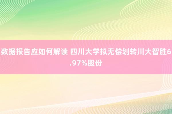 数据报告应如何解读 四川大学拟无偿划转川大智胜6.97%股份