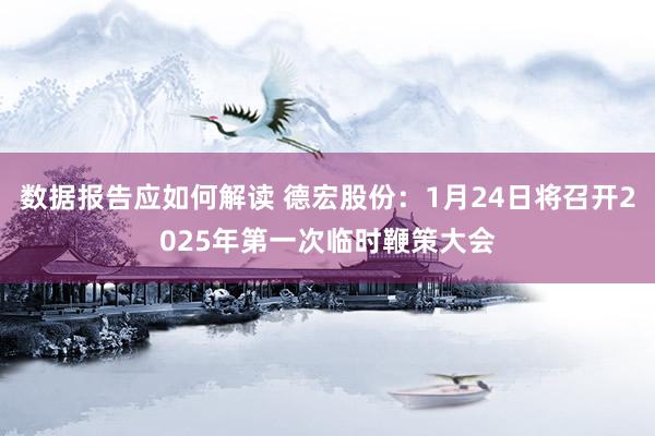 数据报告应如何解读 德宏股份：1月24日将召开2025年第一次临时鞭策大会