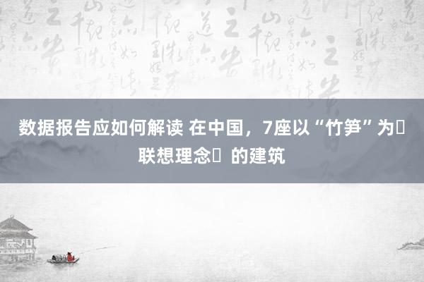 数据报告应如何解读 在中国，7座以“竹笋”为​联想理念​的建筑