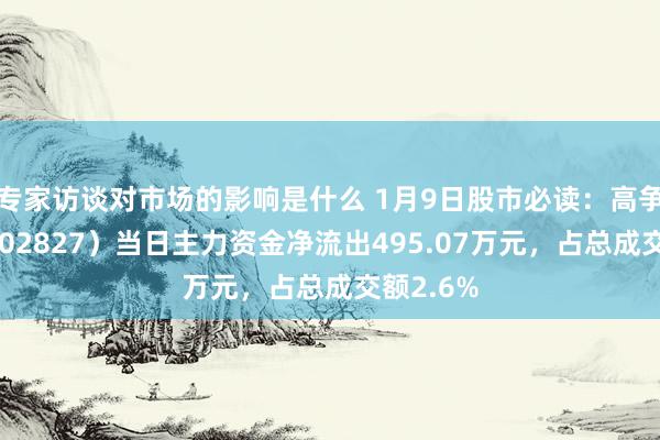 专家访谈对市场的影响是什么 1月9日股市必读：高争民爆（002827）当日主力资金净流出495.07万元，占总成交额2.6%