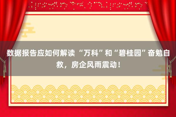 数据报告应如何解读 “万科”和“碧桂园”奋勉自救，房企风雨震动！