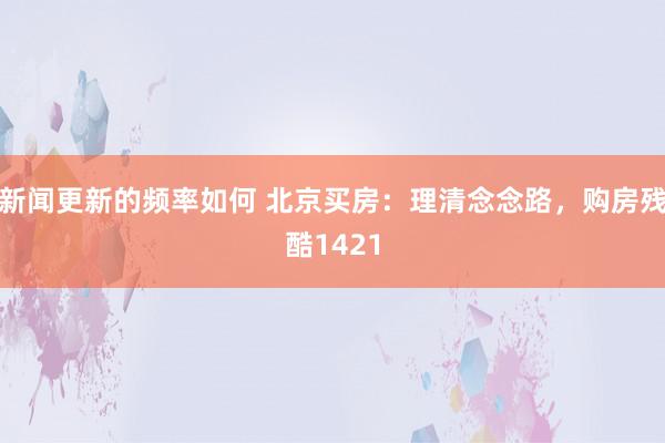 新闻更新的频率如何 北京买房：理清念念路，购房残酷1421