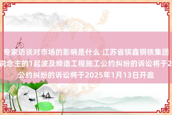 专家访谈对市场的影响是什么 江苏省镔鑫钢铁集团看成被告/被上诉东说念主的1起波及缔造工程施工公约纠纷的诉讼将于2025年1月13日开庭