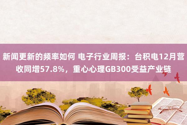 新闻更新的频率如何 电子行业周报：台积电12月营收同增57.8%，重心心理GB300受益产业链