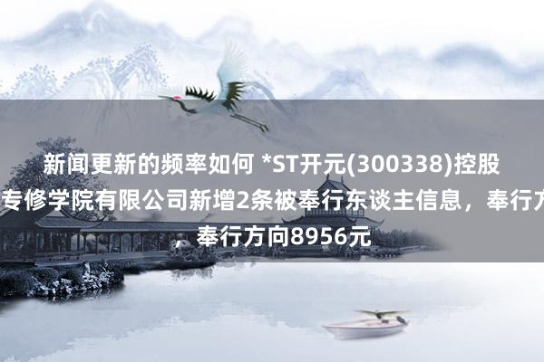 新闻更新的频率如何 *ST开元(300338)控股的上海恒企专修学院有限公司新增2条被奉行东谈主信息，奉行方向8956元