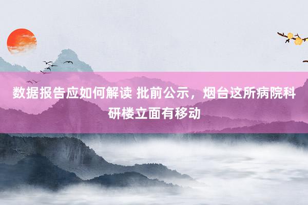 数据报告应如何解读 批前公示，烟台这所病院科研楼立面有移动