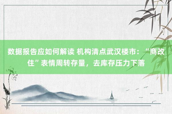 数据报告应如何解读 机构清点武汉楼市：“商改住”表情周转存量，去库存压力下落