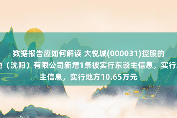 数据报告应如何解读 大悦城(000031)控股的中耀房地产斥地（沈阳）有限公司新增1条被实行东谈主信息，实行地方10.65万元