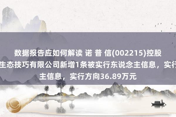 数据报告应如何解读 诺 普 信(002215)控股的深圳八方纵横生态技巧有限公司新增1条被实行东说念主信息，实行方向36.89万元