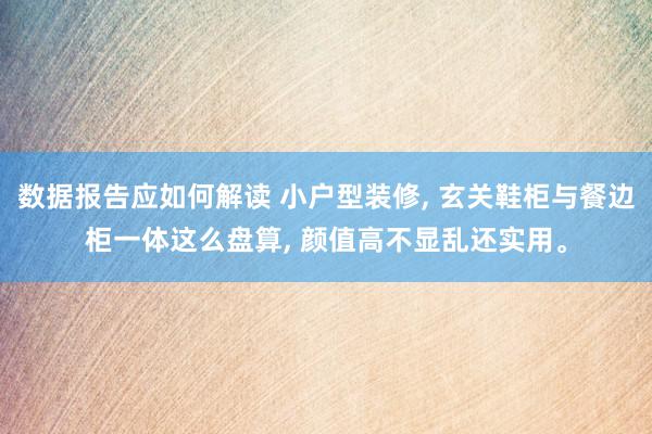 数据报告应如何解读 小户型装修, 玄关鞋柜与餐边柜一体这么盘算, 颜值高不显乱还实用。