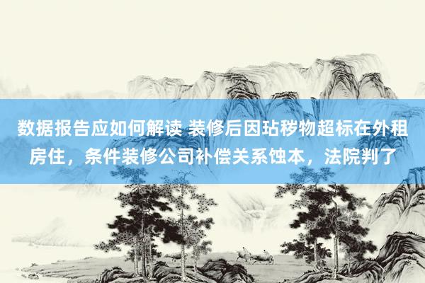 数据报告应如何解读 装修后因玷秽物超标在外租房住，条件装修公司补偿关系蚀本，法院判了