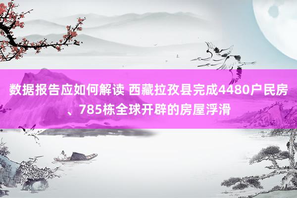 数据报告应如何解读 西藏拉孜县完成4480户民房、785栋全球开辟的房屋浮滑