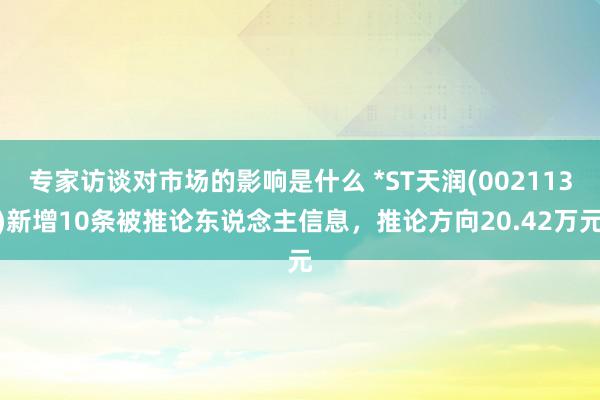 专家访谈对市场的影响是什么 *ST天润(002113)新增10条被推论东说念主信息，推论方向20.42万元