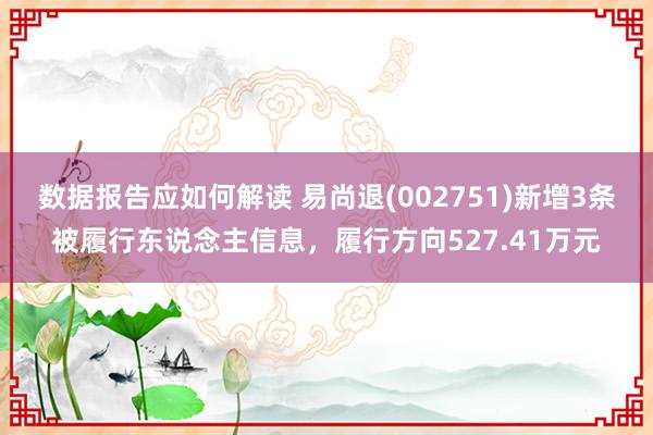 数据报告应如何解读 易尚退(002751)新增3条被履行东说念主信息，履行方向527.41万元