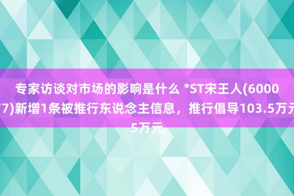 专家访谈对市场的影响是什么 *ST宋王人(600077)新增1条被推行东说念主信息，推行倡导103.5万元