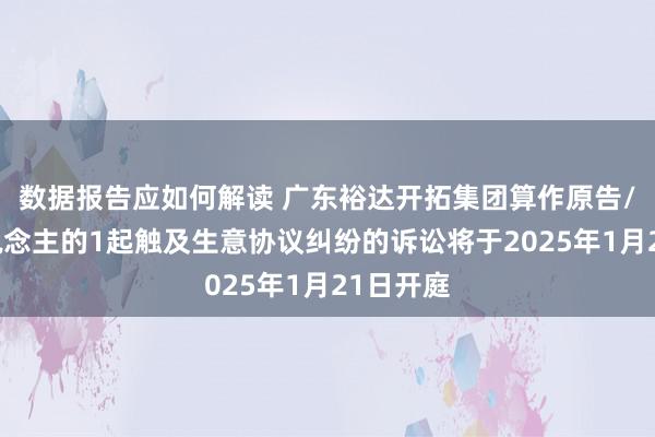 数据报告应如何解读 广东裕达开拓集团算作原告/上诉东说念主的1起触及生意协议纠纷的诉讼将于2025年1月21日开庭