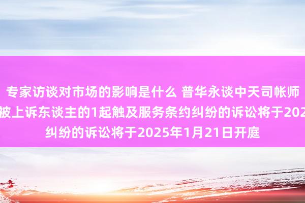 专家访谈对市场的影响是什么 普华永谈中天司帐师事务所看成被告/被上诉东谈主的1起触及服务条约纠纷的诉讼将于2025年1月21日开庭