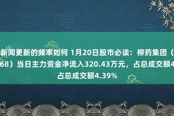 新闻更新的频率如何 1月20日股市必读：柳药集团（603368）当日主力资金净流入320.43万元，占总成交额4.39%