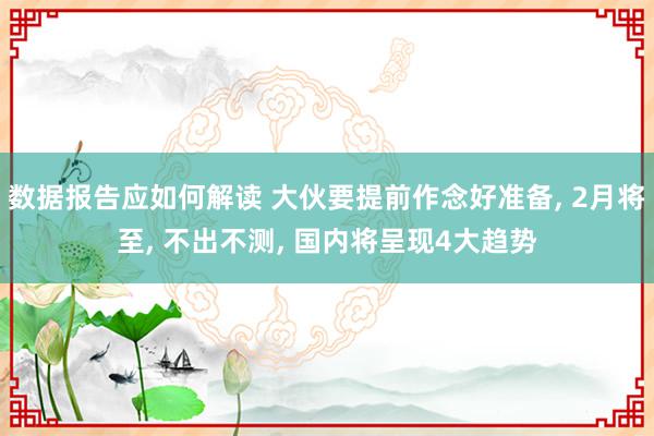 数据报告应如何解读 大伙要提前作念好准备, 2月将至, 不出不测, 国内将呈现4大趋势