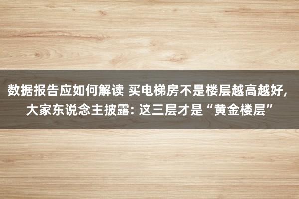 数据报告应如何解读 买电梯房不是楼层越高越好, 大家东说念主披露: 这三层才是“黄金楼层”