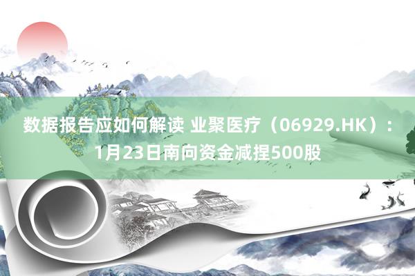 数据报告应如何解读 业聚医疗（06929.HK）：1月23日南向资金减捏500股