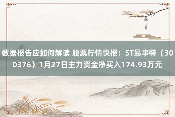 数据报告应如何解读 股票行情快报：ST易事特（300376）1月27日主力资金净买入174.93万元