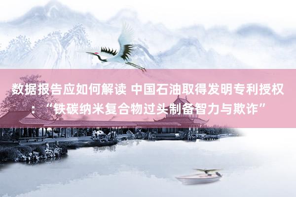 数据报告应如何解读 中国石油取得发明专利授权：“铁碳纳米复合物过头制备智力与欺诈”