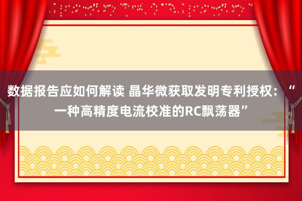 数据报告应如何解读 晶华微获取发明专利授权：“一种高精度电流校准的RC飘荡器”