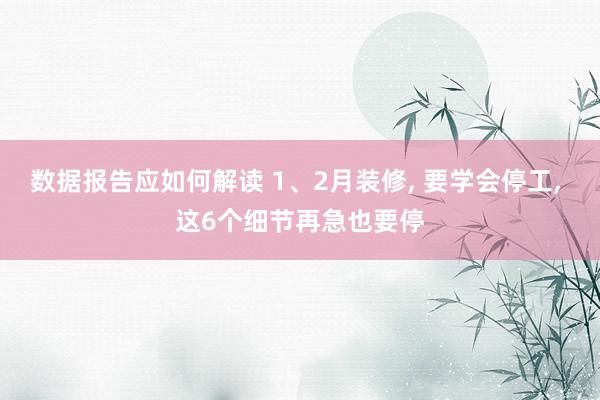 数据报告应如何解读 1、2月装修, 要学会停工, 这6个细节再急也要停