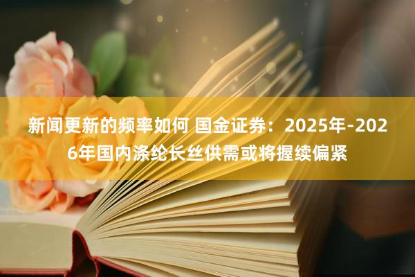 新闻更新的频率如何 国金证券：2025年-2026年国内涤纶长丝供需或将握续偏紧