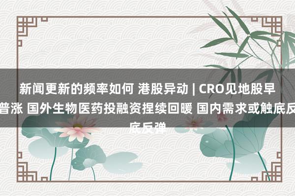 新闻更新的频率如何 港股异动 | CRO见地股早盘普涨 国外生物医药投融资捏续回暖 国内需求或触底反弹