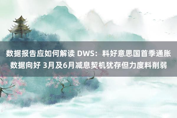 数据报告应如何解读 DWS：料好意思国首季通胀数据向好 3月及6月减息契机犹存但力度料削弱