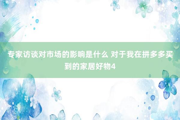 专家访谈对市场的影响是什么 对于我在拼多多买到的家居好物4