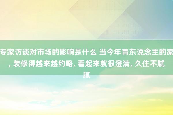 专家访谈对市场的影响是什么 当今年青东说念主的家, 装修得越来越约略, 看起来就很澄清, 久住不腻