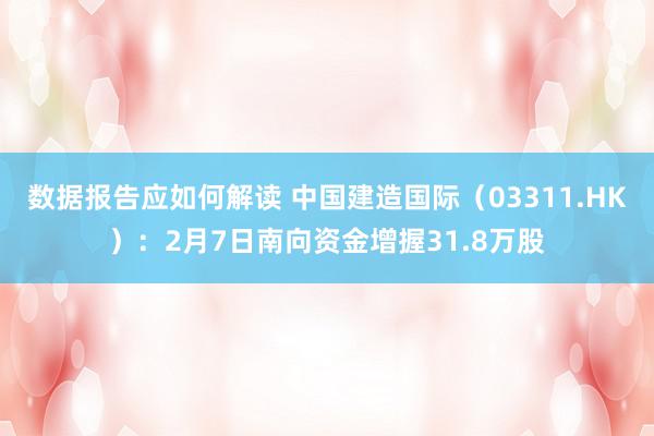 数据报告应如何解读 中国建造国际（03311.HK）：2月7日南向资金增握31.8万股