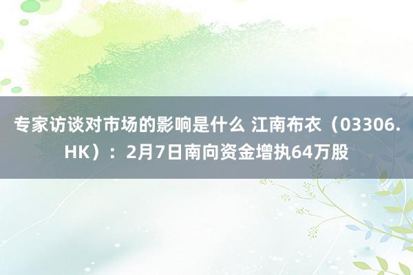 专家访谈对市场的影响是什么 江南布衣（03306.HK）：2月7日南向资金增执64万股