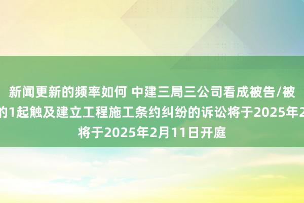 新闻更新的频率如何 中建三局三公司看成被告/被上诉东谈主的1起触及建立工程施工条约纠纷的诉讼将于2025年2月11日开庭