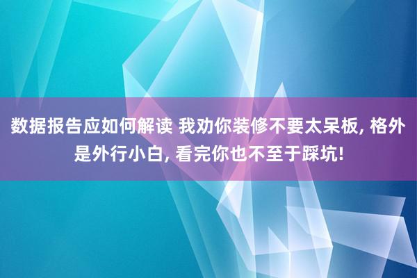 数据报告应如何解读 我劝你装修不要太呆板, 格外是外行小白, 看完你也不至于踩坑!