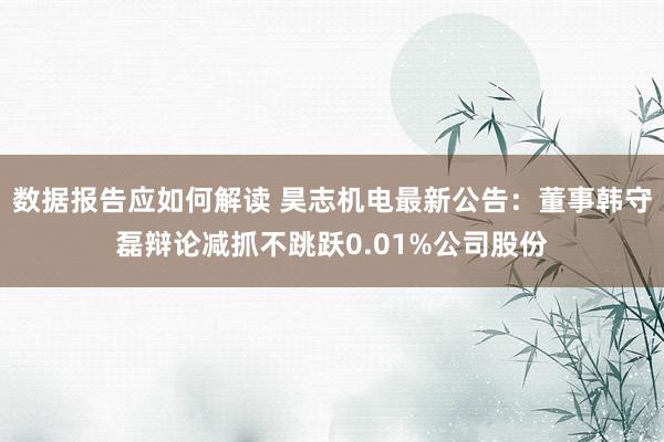 数据报告应如何解读 昊志机电最新公告：董事韩守磊辩论减抓不跳跃0.01%公司股份