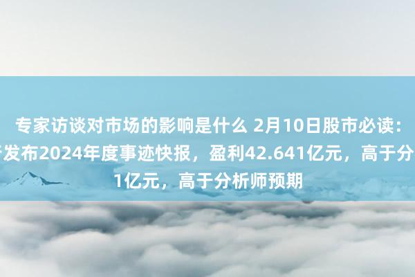 专家访谈对市场的影响是什么 2月10日股市必读：青岛银行发布2024年度事迹快报，盈利42.641亿元，高于分析师预期