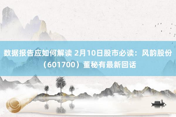 数据报告应如何解读 2月10日股市必读：风韵股份（601700）董秘有最新回话