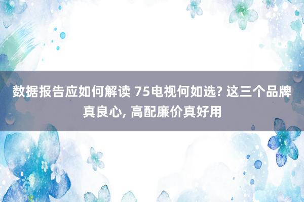 数据报告应如何解读 75电视何如选? 这三个品牌真良心, 高配廉价真好用