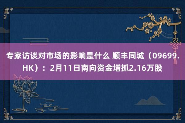 专家访谈对市场的影响是什么 顺丰同城（09699.HK）：2月11日南向资金增抓2.16万股